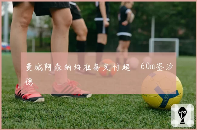 曼城阿森纳均准备支付超£60m签沙德