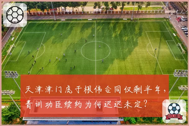 天津津门虎于根伟合同仅剩半年，青训功臣续约为何迟迟未定？