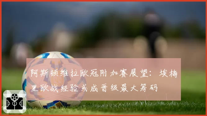 阿斯顿维拉欧冠附加赛展望:埃梅里欧战经验或成晋级最大筹码