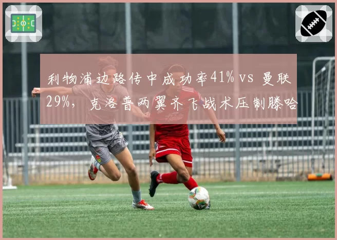 利物浦边路传中成功率41% vs 曼联29%，克洛普两翼齐飞战术压制滕哈格