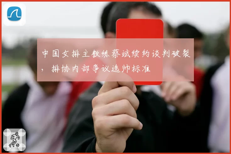 中国女排主教练蔡斌续约谈判破裂，排协内部争议选帅标准