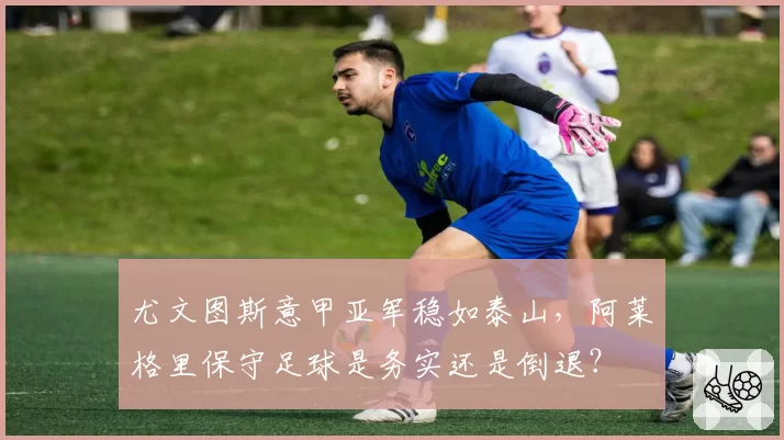 尤文图斯意甲亚军稳如泰山,阿莱格里保守足球是务实还是倒退?