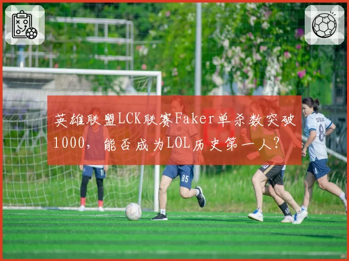 英雄联盟LCK联赛Faker单杀数突破1000，能否成为LOL历史第一人？