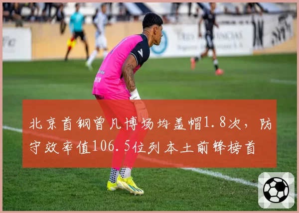 北京首钢曾凡博场均盖帽1.8次，防守效率值106.5位列本土前锋榜首