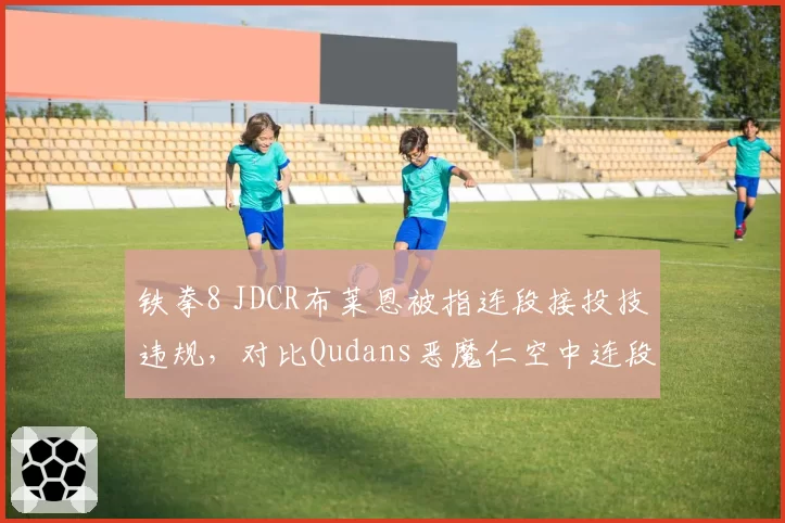 铁拳8 JDCR布莱恩被指连段接投技违规，对比Qudans恶魔仁空中连段是否超时判罚成焦点__br_