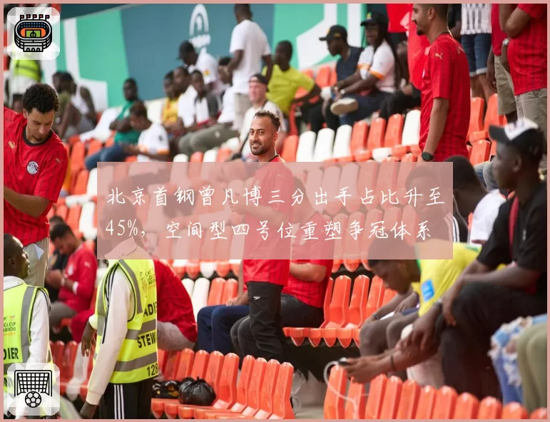 北京首钢曾凡博三分出手占比升至45%,空间型四号位重塑争冠体系