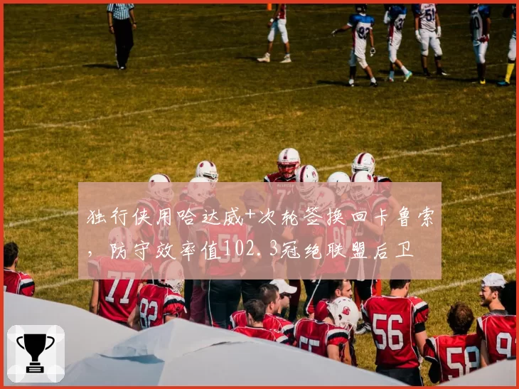 独行侠用哈达威+次轮签换回卡鲁索，防守效率值102.3冠绝联盟后卫