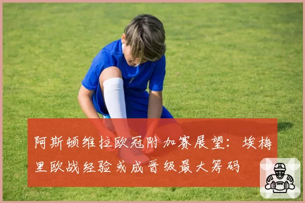 阿斯顿维拉欧冠附加赛展望:埃梅里欧战经验或成晋级最大筹码