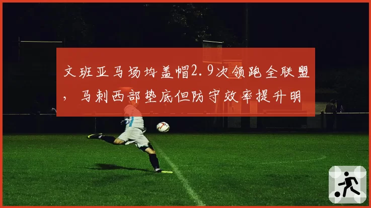 文班亚马场均盖帽2.9次领跑全联盟，马刺西部垫底但防守效率提升明显