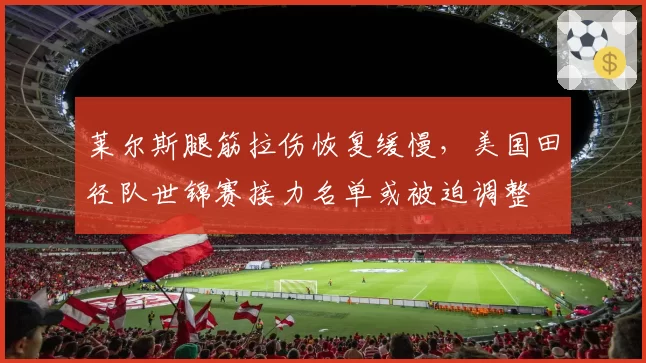 莱尔斯腿筋拉伤恢复缓慢，美国田径队世锦赛接力名单或被迫调整