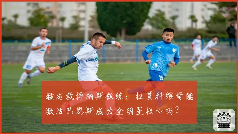 猛龙裁掉纳斯教练，拉贾科维奇能激活巴恩斯成为全明星核心吗？