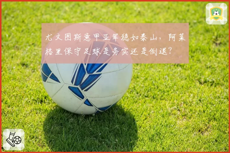 尤文图斯意甲亚军稳如泰山,阿莱格里保守足球是务实还是倒退?