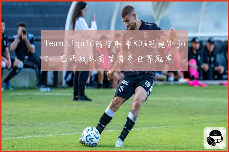 Team Liquid防守胜率80%冠绝Major，巴西战队有望首夺世界冠军
