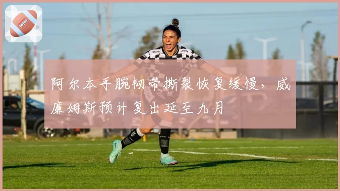 阿尔本手腕韧带撕裂恢复缓慢，威廉姆斯预计复出延至九月