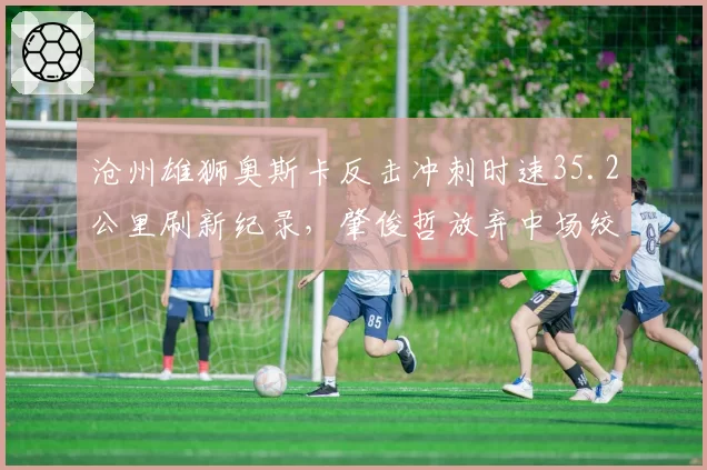 沧州雄狮奥斯卡反击冲刺时速35.2公里刷新纪录,肇俊哲放弃中场绞杀改打闪电战