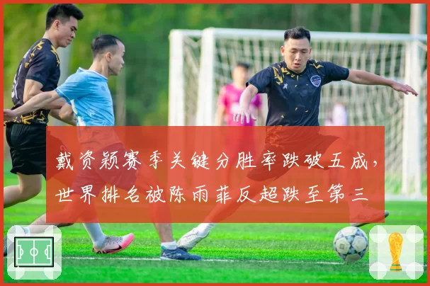 戴资颖赛季关键分胜率跌破五成，世界排名被陈雨菲反超跌至第三