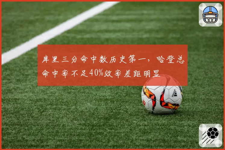 库里三分命中数历史第一，哈登总命中率不足40%效率差距明显