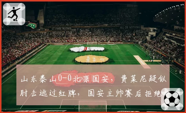 山东泰山0-0北京国安，费莱尼疑似肘击逃过红牌，国安主帅赛后拒绝握手