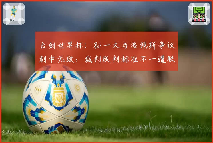 击剑世界杯：孙一文与洛佩斯争议刺中无效，裁判改判标准不一遭联名抗议