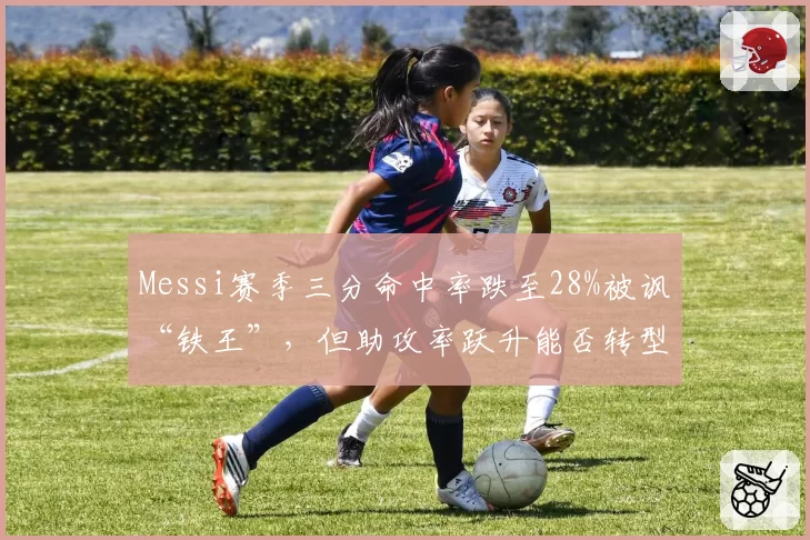 Messi赛季三分命中率跌至28%被讽“铁王”，但助攻率跃升能否转型控卫？