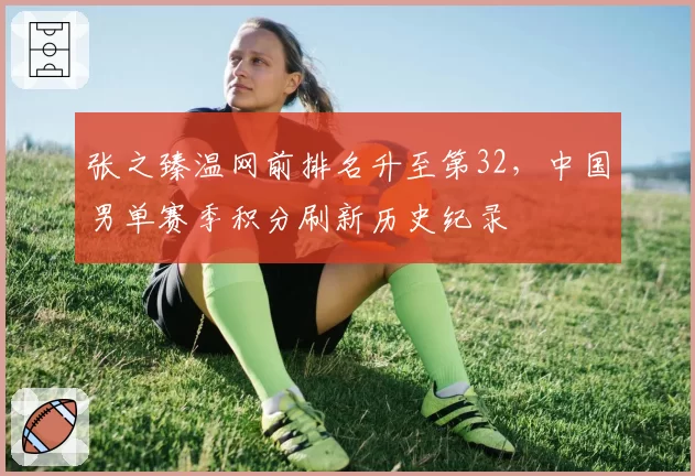 张之臻温网前排名升至第32，中国男单赛季积分刷新历史纪录