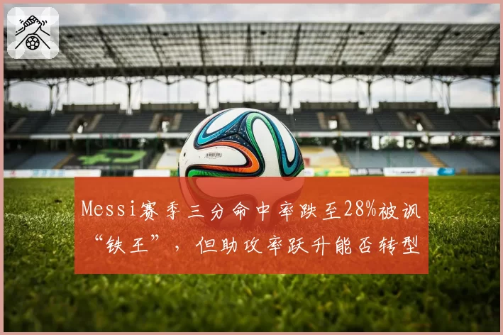 Messi赛季三分命中率跌至28%被讽“铁王”，但助攻率跃升能否转型控卫？
