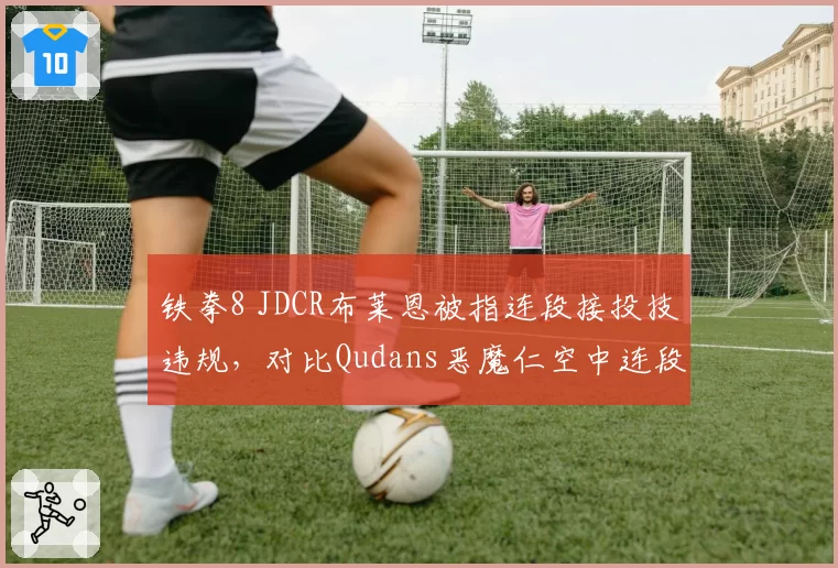 铁拳8 JDCR布莱恩被指连段接投技违规，对比Qudans恶魔仁空中连段是否超时判罚成焦点__br_
