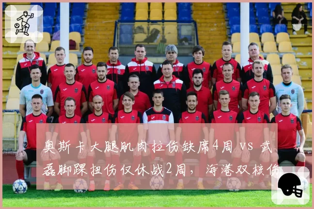 奥斯卡大腿肌肉拉伤缺席4周 vs 武磊脚踝扭伤仅休战2周，海港双核伤停时间差异影响争冠节奏