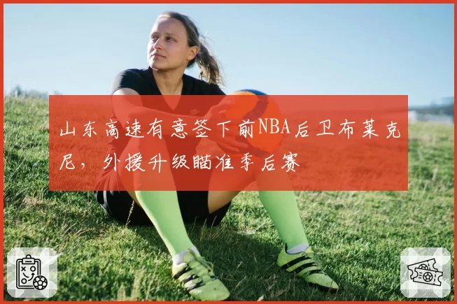 山东高速有意签下前NBA后卫布莱克尼,外援升级瞄准季后赛