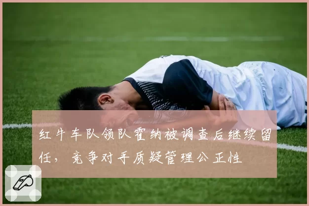 红牛车队领队霍纳被调查后继续留任，竞争对手质疑管理公正性