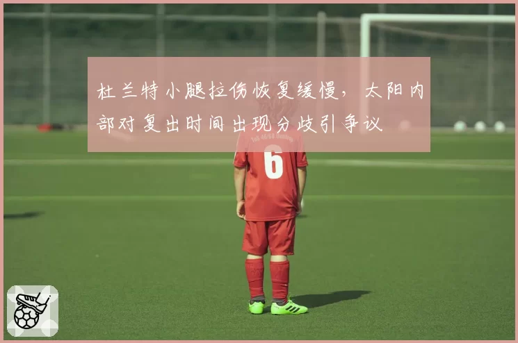 杜兰特小腿拉伤恢复缓慢，太阳内部对复出时间出现分歧引争议