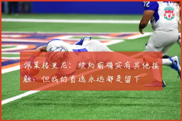 佩莱格里尼:续约前确实有其他接触,但我的首选永远都是留下