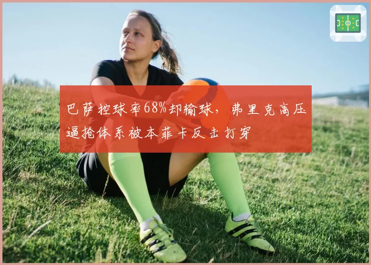 巴萨控球率68%却输球,弗里克高压逼抢体系被本菲卡反击打穿