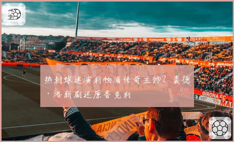 热刺球迷演利物浦传奇主帅？裘德·洛新剧还原香克利