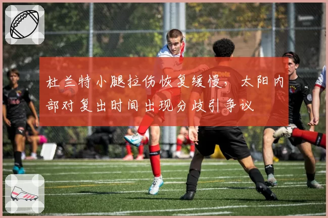 杜兰特小腿拉伤恢复缓慢，太阳内部对复出时间出现分歧引争议