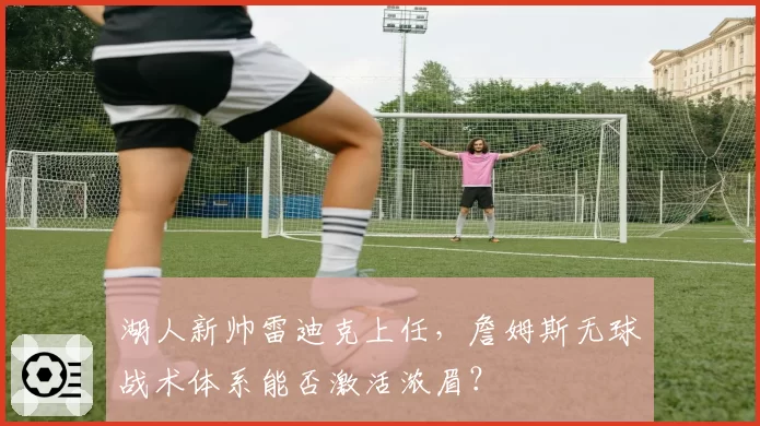 湖人新帅雷迪克上任，詹姆斯无球战术体系能否激活浓眉？