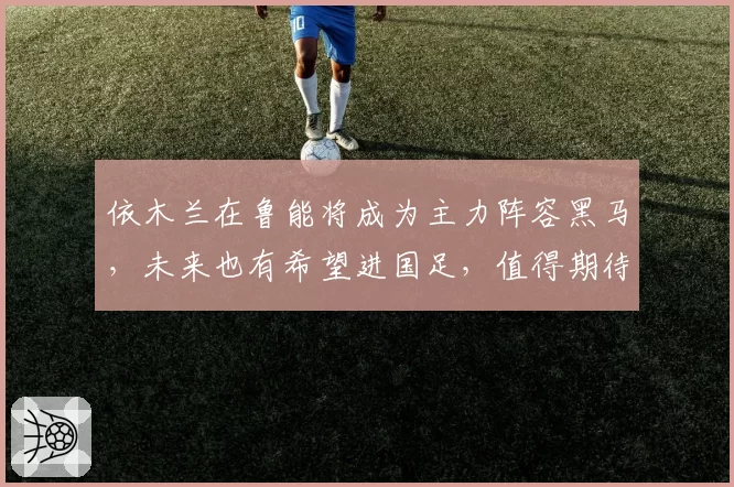 依木兰在鲁能将成为主力阵容黑马,未来也有希望进国足,值得期待