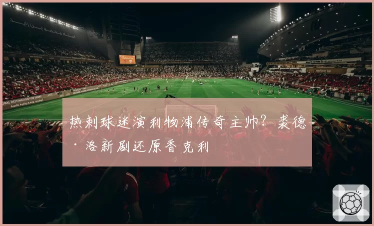 热刺球迷演利物浦传奇主帅？裘德·洛新剧还原香克利