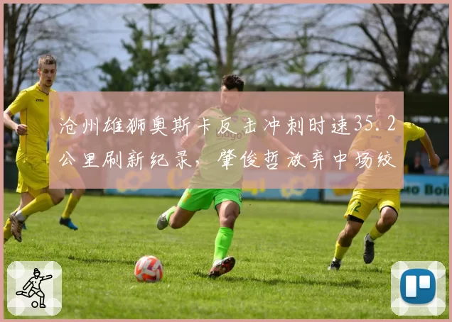 沧州雄狮奥斯卡反击冲刺时速35.2公里刷新纪录，肇俊哲放弃中场绞杀改打闪电战