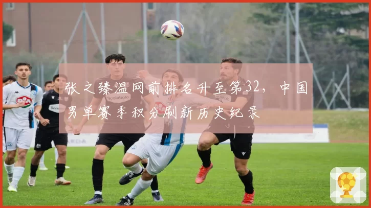 张之臻温网前排名升至第32，中国男单赛季积分刷新历史纪录