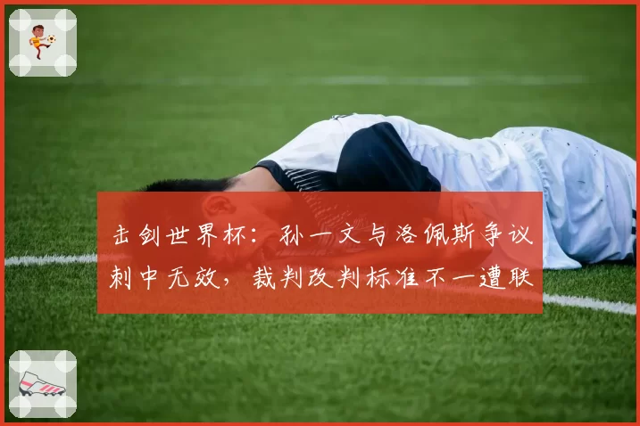 击剑世界杯：孙一文与洛佩斯争议刺中无效，裁判改判标准不一遭联名抗议