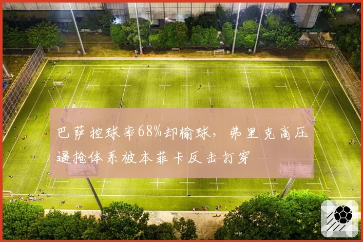 巴萨控球率68%却输球，弗里克高压逼抢体系被本菲卡反击打穿