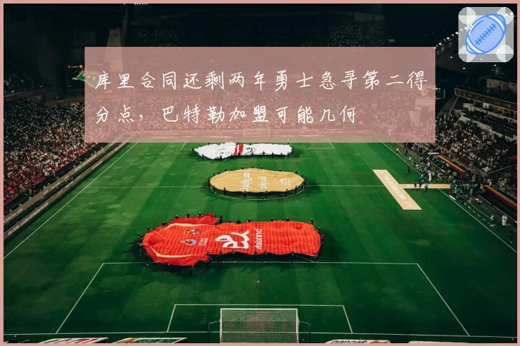 库里合同还剩两年勇士急寻第二得分点，巴特勒加盟可能几何
