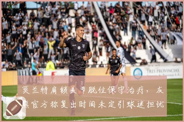 莫兰特肩锁关节脱位保守治疗,灰熊官方称复出时间未定引球迷担忧