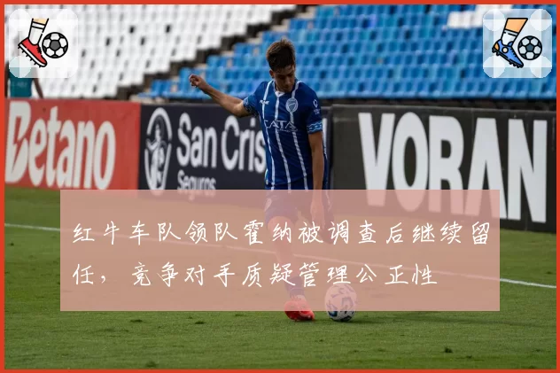 红牛车队领队霍纳被调查后继续留任，竞争对手质疑管理公正性
