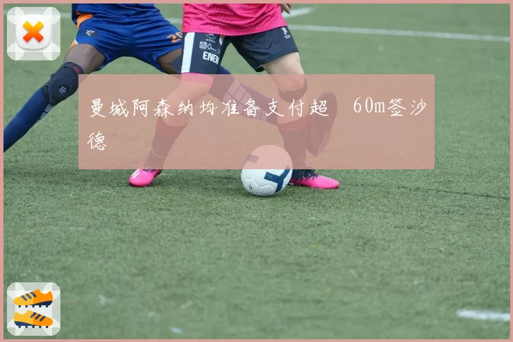 曼城阿森纳均准备支付超£60m签沙德