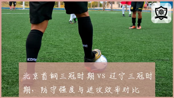 北京首钢三冠时期 vs 辽宁三冠时期，防守强度与进攻效率对比