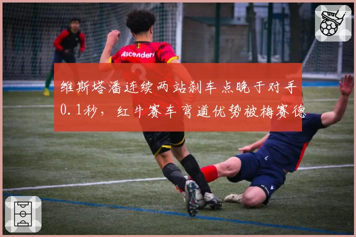 维斯塔潘连续两站刹车点晚于对手0.1秒，红牛赛车弯道优势被梅赛德斯蚕食