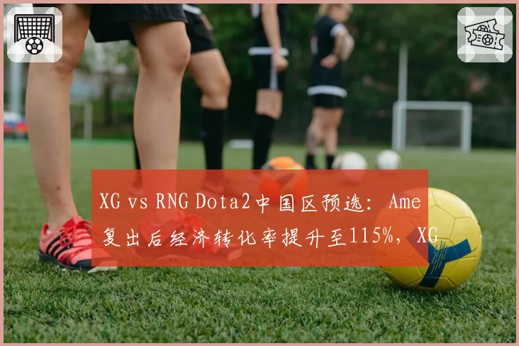 XG vs RNG Dota2中国区预选：Ame复出后经济转化率提升至115%，XG 2-0锁定TI名额__br_