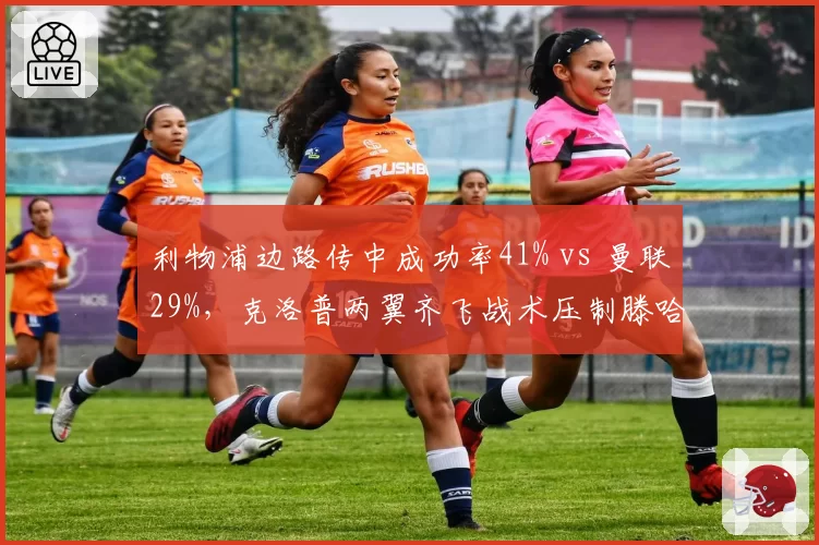 利物浦边路传中成功率41% vs 曼联29%,克洛普两翼齐飞战术压制滕哈格